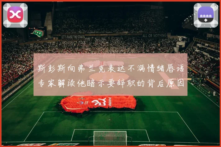 斯彭斯向弗兰克表达不满情绪唇语专家解读他暗示要辞职的背后原因