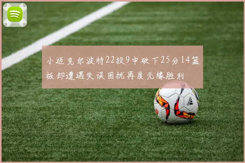 小迈克尔波特22投9中砍下25分14篮板却遭遇失误困扰再度无缘胜利