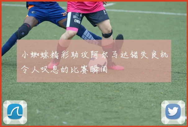 小蜘蛛精彩助攻阿尔马达错失良机令人叹息的比赛瞬间