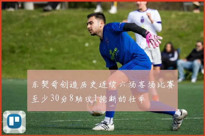 东契奇创造历史连续六场客场比赛至少30分8助攻1抢断的壮举