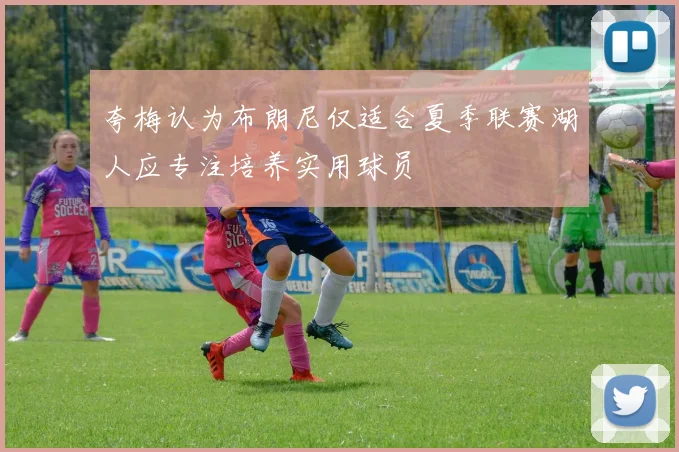 夸梅认为布朗尼仅适合夏季联赛湖人应专注培养实用球员