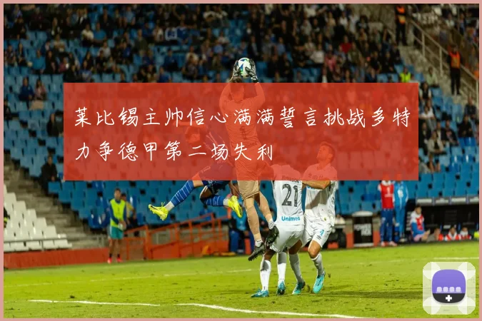 莱比锡主帅信心满满誓言挑战多特力争德甲第二场失利