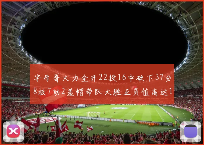 字母哥火力全开22投16中砍下37分8板7助2盖帽带队大胜正负值高达18