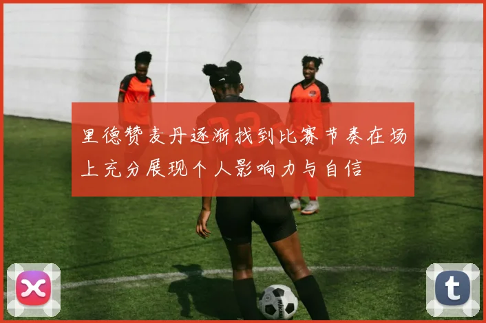 里德赞麦丹逐渐找到比赛节奏在场上充分展现个人影响力与自信