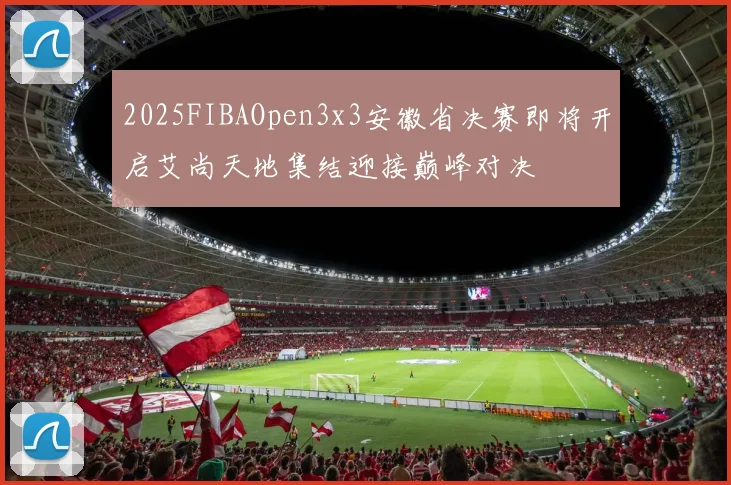 2025FIBAOpen3x3安徽省决赛即将开启艾尚天地集结迎接巅峰对决