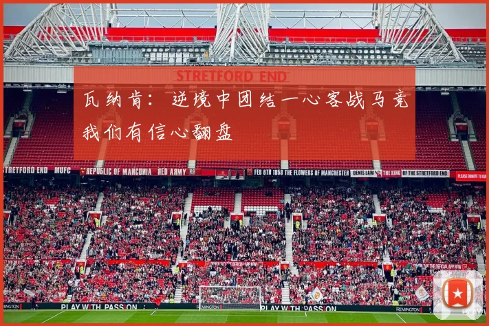 瓦纳肯：逆境中团结一心客战马竞我们有信心翻盘