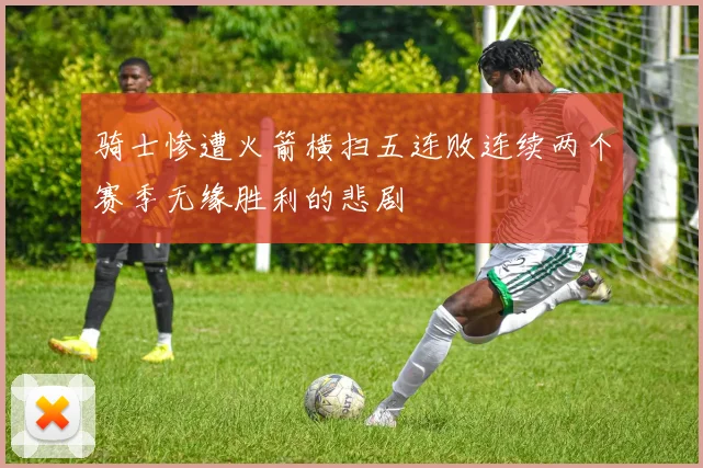 骑士惨遭火箭横扫五连败连续两个赛季无缘胜利的悲剧