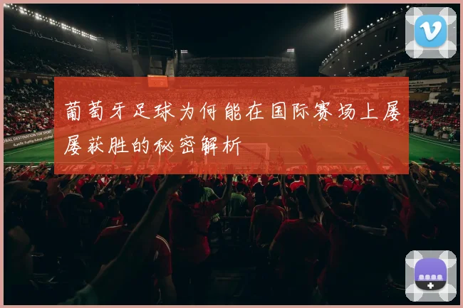 葡萄牙足球为何能在国际赛场上屡屡获胜的秘密解析