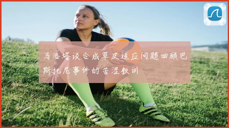 马洛塔谈合成草皮适应问题回顾巴斯托尼事件的苦涩教训