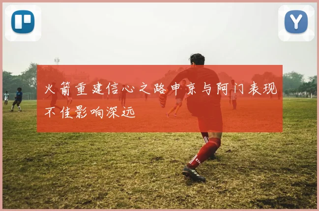 火箭重建信心之路申京与阿门表现不佳影响深远