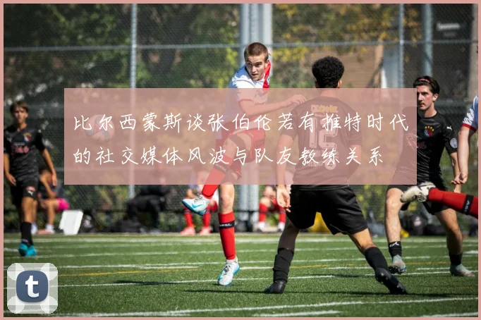 比尔西蒙斯谈张伯伦若有推特时代的社交媒体风波与队友教练关系