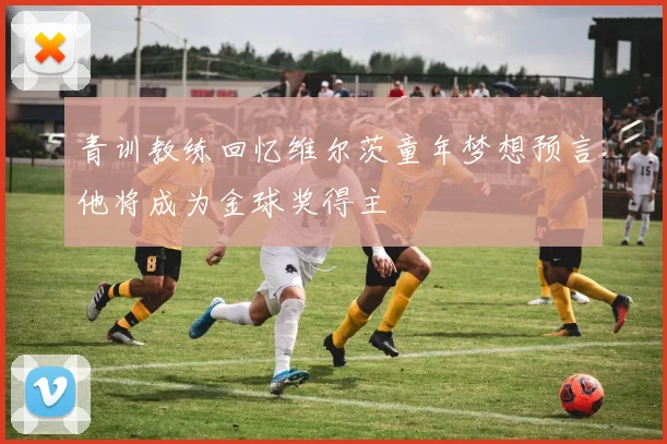 青训教练回忆维尔茨童年梦想预言他将成为金球奖得主