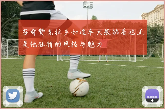 芬奇赞克拉克如追车犬般执着这正是他独特的风格与魅力