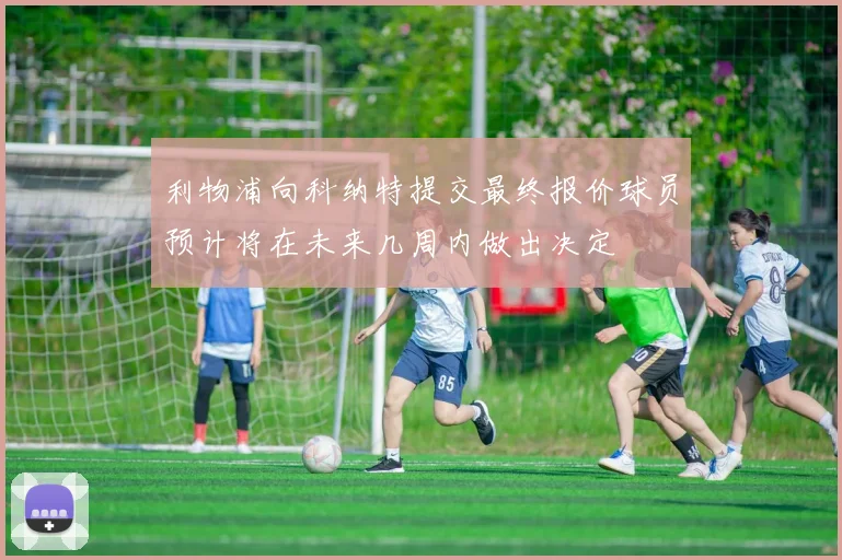 利物浦向科纳特提交最终报价球员预计将在未来几周内做出决定