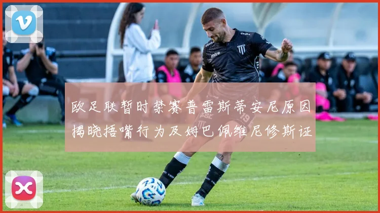 欧足联暂时禁赛普雷斯蒂安尼原因揭晓捂嘴行为及姆巴佩维尼修斯证词分析