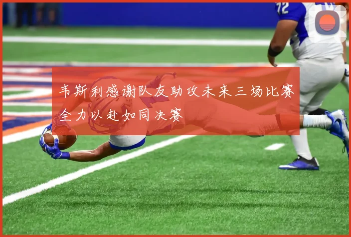 韦斯利感谢队友助攻未来三场比赛全力以赴如同决赛