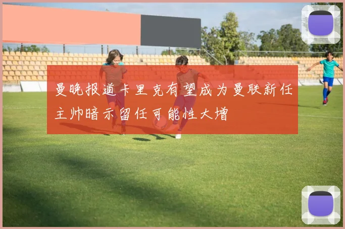 曼晚报道卡里克有望成为曼联新任主帅暗示留任可能性大增