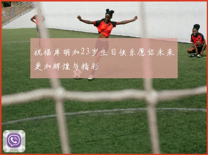 祝福库明加23岁生日快乐愿你未来更加辉煌与精彩