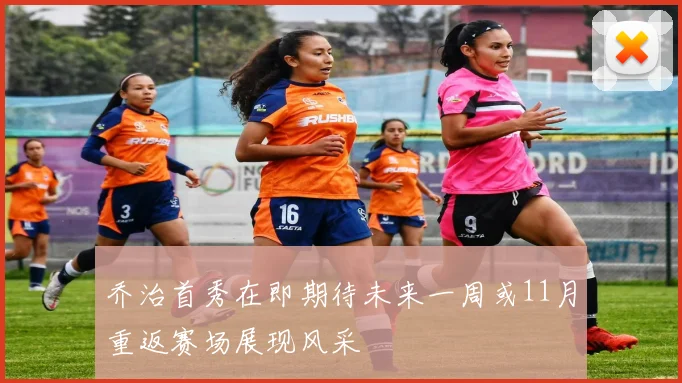 乔治首秀在即期待未来一周或11月重返赛场展现风采