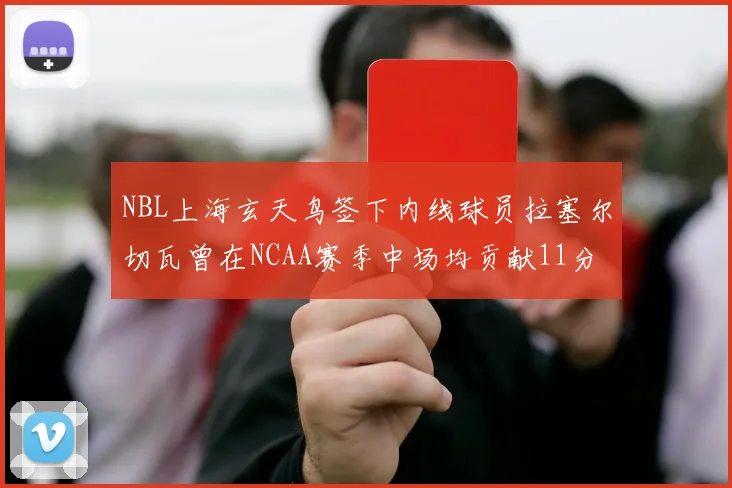 NBL上海玄天鸟签下内线球员拉塞尔切瓦曾在NCAA赛季中场均贡献11分8篮板
