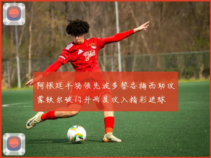 阿根廷半场领先波多黎各梅西助攻蒙铁尔破门并两度攻入精彩进球