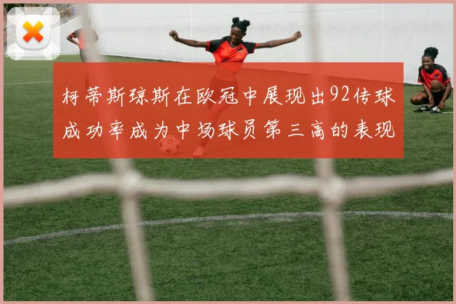 柯蒂斯琼斯在欧冠中展现出92传球成功率成为中场球员第三高的表现