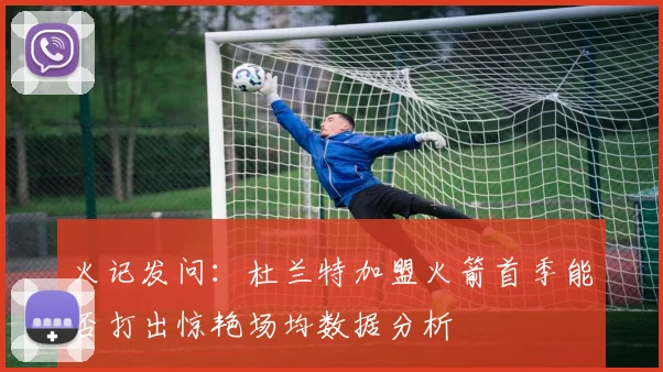 火记发问：杜兰特加盟火箭首季能否打出惊艳场均数据分析