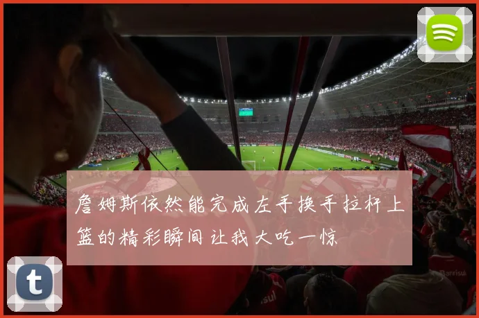 詹姆斯依然能完成左手换手拉杆上篮的精彩瞬间让我大吃一惊