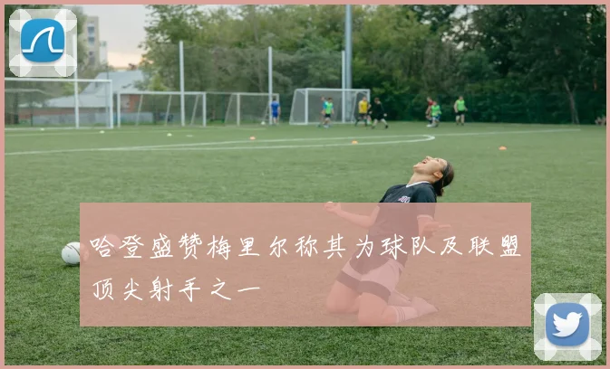 哈登盛赞梅里尔称其为球队及联盟顶尖射手之一