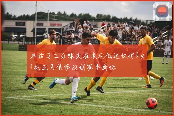 库兹马三分球失准表现低迷仅得9分4板正负值惨淡创赛季新低