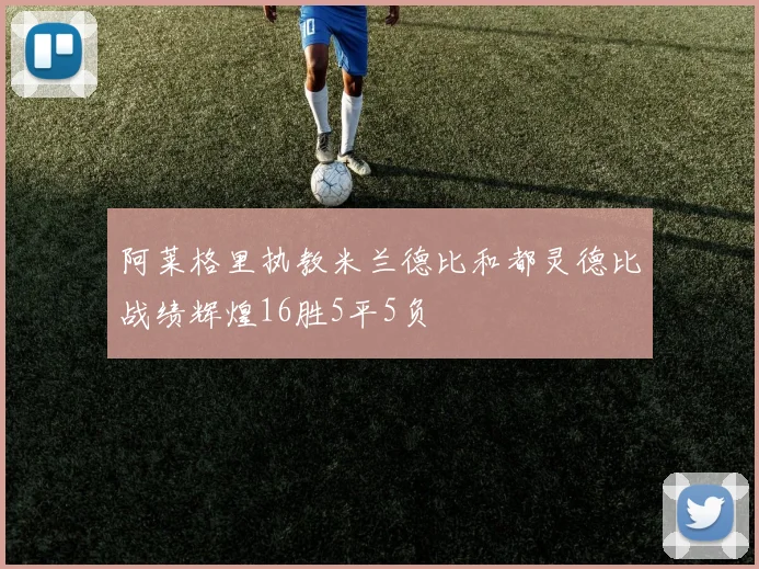 阿莱格里执教米兰德比和都灵德比战绩辉煌16胜5平5负