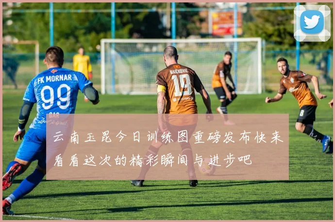 云南玉昆今日训练图重磅发布快来看看这次的精彩瞬间与进步吧