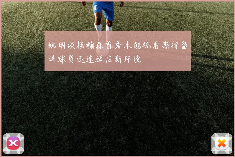 姚明谈杨瀚森首秀未能观看期待留洋球员迅速适应新环境