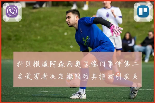 科贝报道阿森西奥录像门事件第二名受害者决定撤销对其指控引发关注