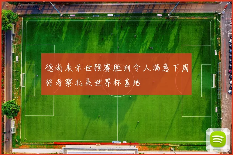德尚表示世预赛胜利令人满意下周将考察北美世界杯基地
