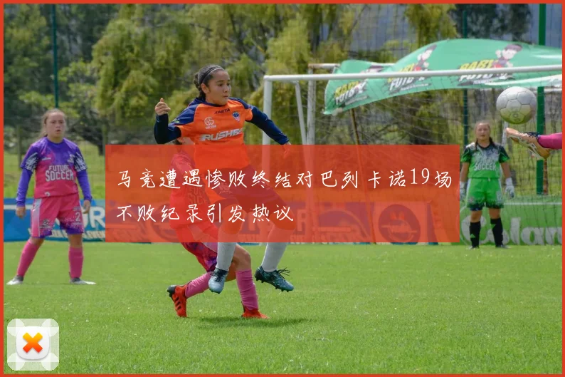 马竞遭遇惨败终结对巴列卡诺19场不败纪录引发热议