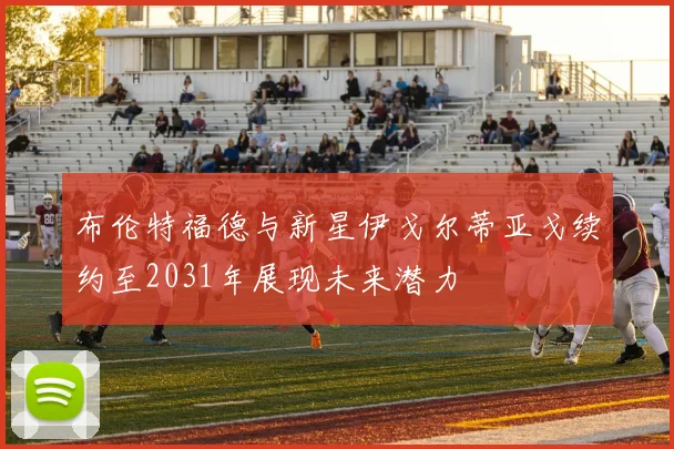 布伦特福德与新星伊戈尔蒂亚戈续约至2031年展现未来潜力