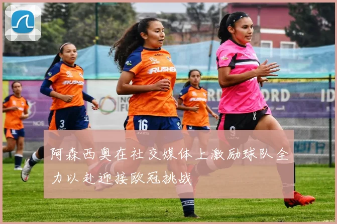 阿森西奥在社交媒体上激励球队全力以赴迎接欧冠挑战