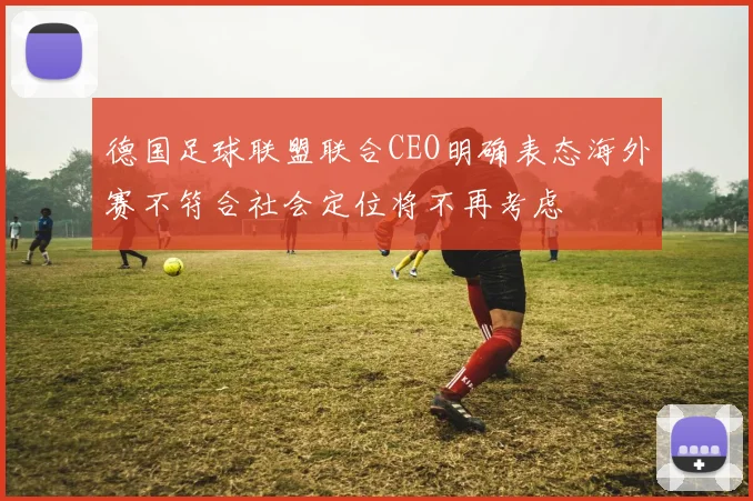 德国足球联盟联合CEO明确表态海外赛不符合社会定位将不再考虑