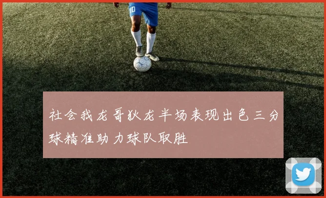 社会我龙哥狄龙半场表现出色三分球精准助力球队取胜
